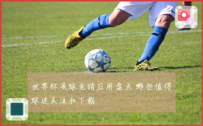 世界杯滚球竞猜应用盘点 哪些值得球迷关注和下载