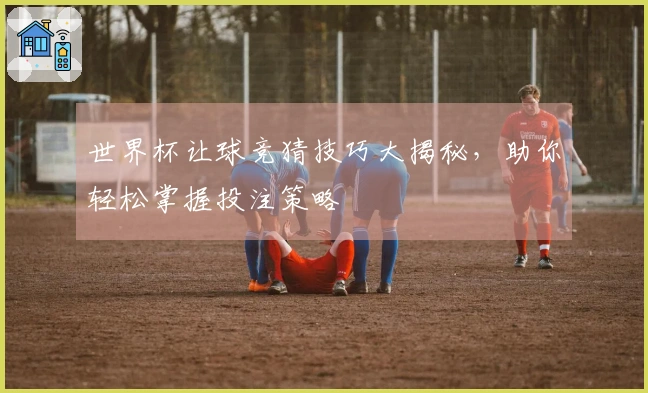 世界杯让球竞猜技巧大揭秘，助你轻松掌握投注策略