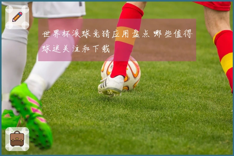 世界杯滚球竞猜应用盘点 哪些值得球迷关注和下载