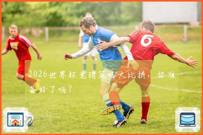 2026世界杯竞猜策略大比拼，你准备好了吗？
