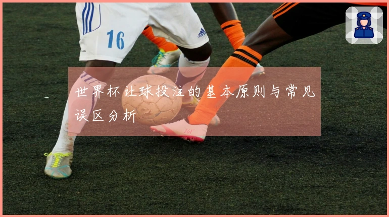 世界杯让球投注的基本原则与常见误区分析