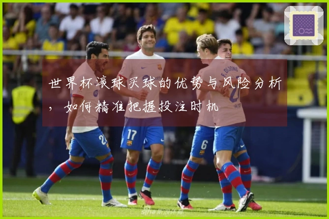 世界杯滚球买球的优势与风险分析，如何精准把握投注时机