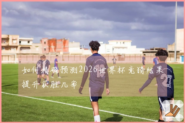 如何精确预测2026世界杯竞猜结果提升获胜几率