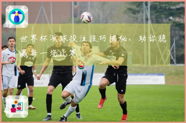 世界杯滚球投注技巧揭秘，助你稳赢每一场比赛