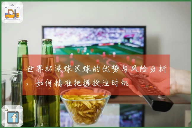 世界杯滚球买球的优势与风险分析，如何精准把握投注时机