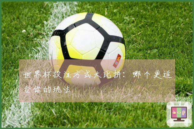 世界杯投注方式大比拼：哪个更适合你的玩法