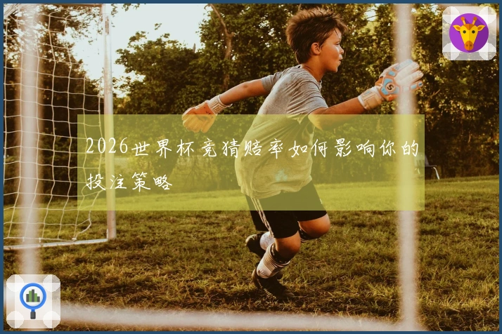 2026世界杯竞猜赔率如何影响你的投注策略